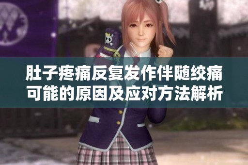 肚子疼痛反复发作伴随绞痛可能的原因及应对方法解析