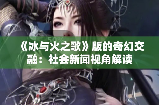 《冰与火之歌》版的奇幻交融：社会新闻视角解读