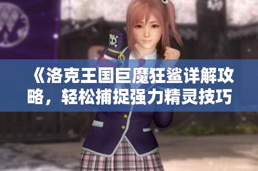 《洛克王国巨魔狂鲨详解攻略，轻松捕捉强力精灵技巧分享》