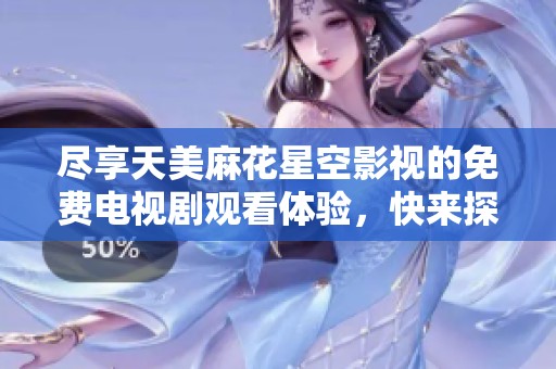 尽享天美麻花星空影视的免费电视剧观看体验，快来探索精彩内容！