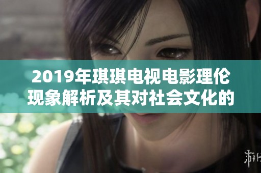 2019年琪琪电视电影理伦现象解析及其对社会文化的影响