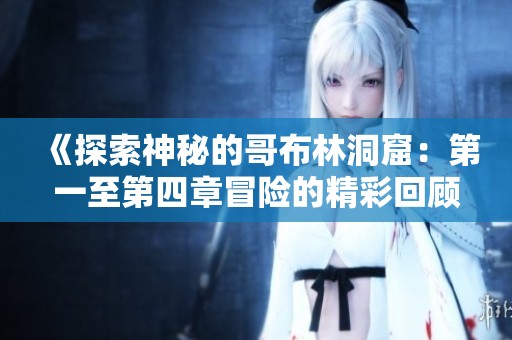 《探索神秘的哥布林洞窟：第一至第四章冒险的精彩回顾》