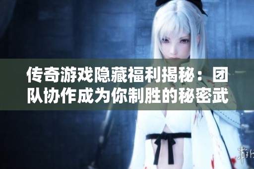 传奇游戏隐藏福利揭秘：团队协作成为你制胜的秘密武器