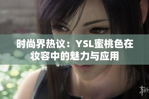时尚界热议：YSL蜜桃色在妆容中的魅力与应用