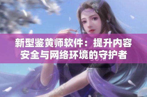 新型鉴黄师软件：提升内容安全与网络环境的守护者