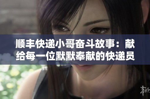顺丰快递小哥奋斗故事：献给每一位默默奉献的快递员