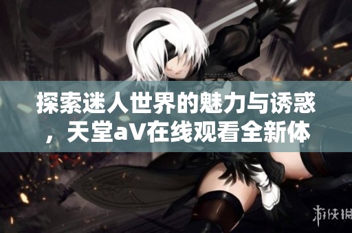 探索迷人世界的魅力与诱惑，天堂a∨在线观看全新体验