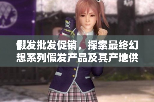 假发批发促销，探索最终幻想系列假发产品及其产地供应信息