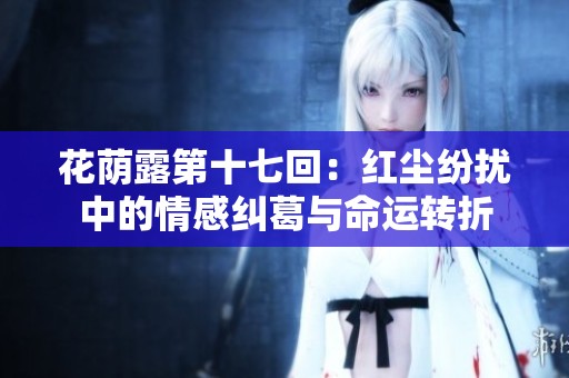 花荫露第十七回：红尘纷扰中的情感纠葛与命运转折