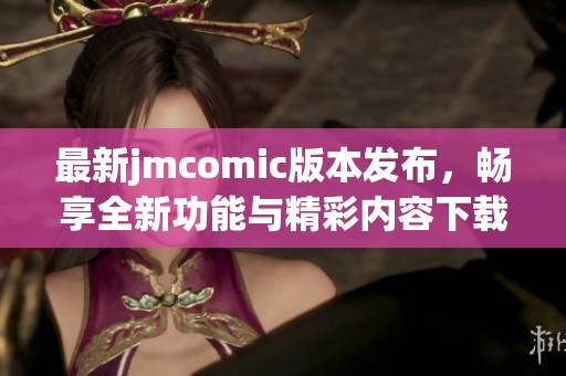 最新jmcomic版本发布，畅享全新功能与精彩内容下载指南
