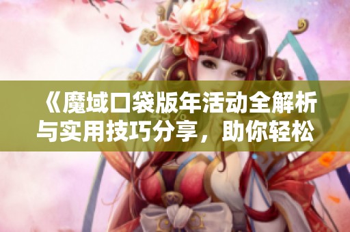 《魔域口袋版年活动全解析与实用技巧分享，助你轻松获取丰厚奖励》