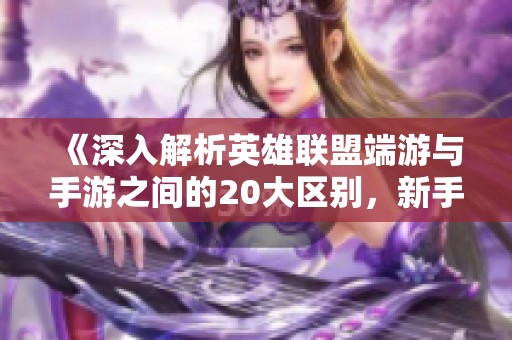《深入解析英雄联盟端游与手游之间的20大区别，新手必看指南》