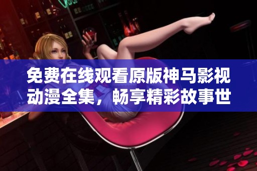 免费在线观看原版神马影视动漫全集，畅享精彩故事世界