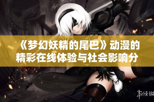 《梦幻妖精的尾巴》动漫的精彩在线体验与社会影响分析
