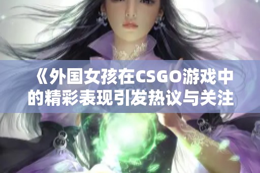 《外国女孩在CSGO游戏中的精彩表现引发热议与关注》