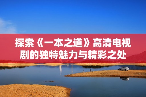探索《一本之道》高清电视剧的独特魅力与精彩之处