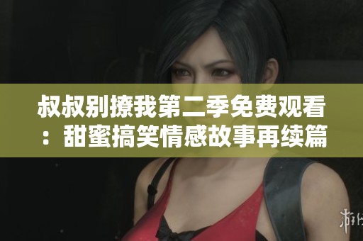 叔叔别撩我第二季免费观看：甜蜜搞笑情感故事再续篇章
