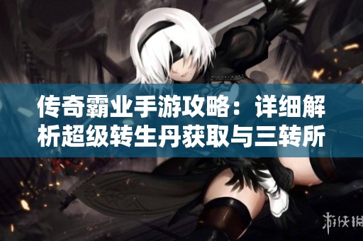 传奇霸业手游攻略：详细解析超级转生丹获取与三转所需数量