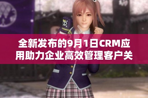全新发布的9月1日CRM应用助力企业高效管理客户关系