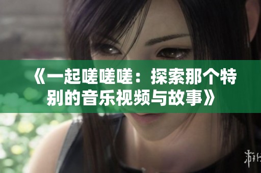 《一起嗟嗟嗟：探索那个特别的音乐视频与故事》
