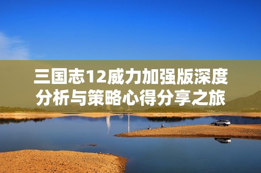 三国志12威力加强版深度分析与策略心得分享之旅