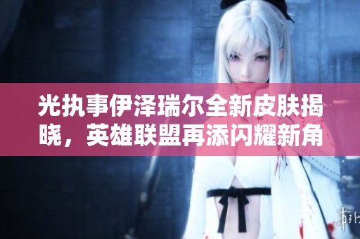光执事伊泽瑞尔全新皮肤揭晓，英雄联盟再添闪耀新角色
