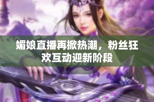 媚娘直播再掀热潮，粉丝狂欢互动迎新阶段