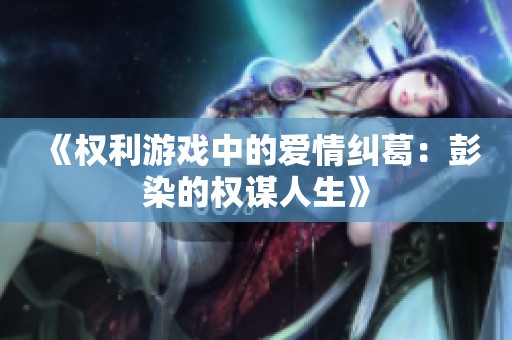《权利游戏中的爱情纠葛：彭染的权谋人生》