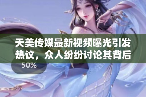天美传媒最新视频曝光引发热议，众人纷纷讨论其背后故事与影响