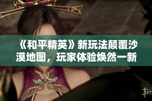 《和平精英》新玩法颠覆沙漠地图，玩家体验焕然一新！
