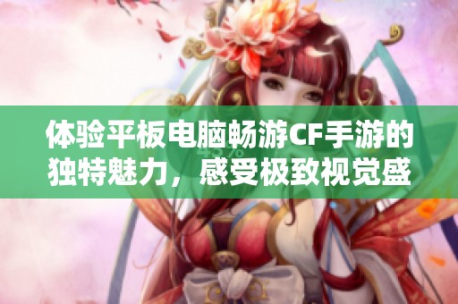 体验平板电脑畅游CF手游的独特魅力，感受极致视觉盛宴