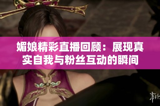 媚娘精彩直播回顾：展现真实自我与粉丝互动的瞬间