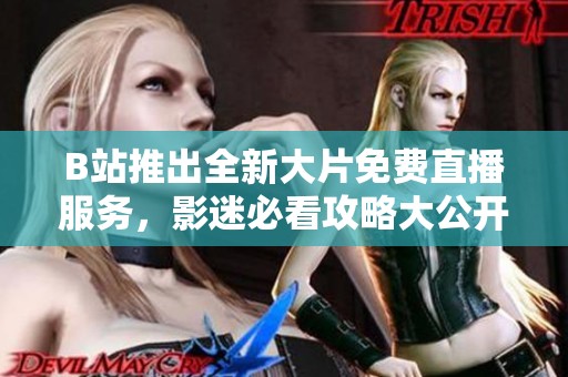 B站推出全新大片免费直播服务，影迷必看攻略大公开