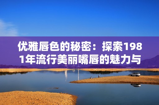 优雅唇色的秘密：探索1981年流行美丽嘴唇的魅力与技巧