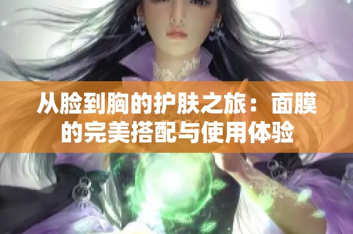 从脸到胸的护肤之旅：面膜的完美搭配与使用体验