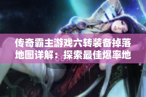 传奇霸主游戏六转装备掉落地图详解：探索最佳爆率地点策略