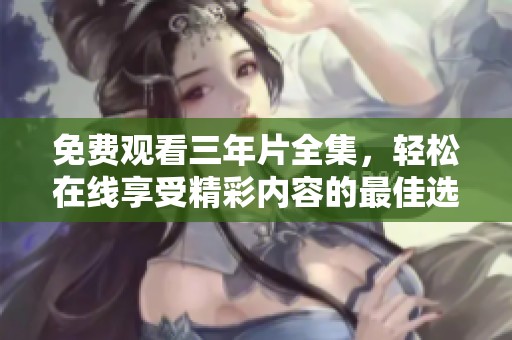 免费观看三年片全集，轻松在线享受精彩内容的最佳选择