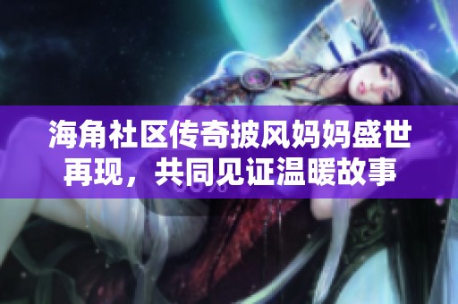 海角社区传奇披风妈妈盛世再现，共同见证温暖故事