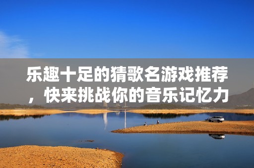 乐趣十足的猜歌名游戏推荐，快来挑战你的音乐记忆力！