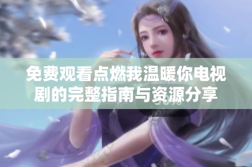 免费观看点燃我温暖你电视剧的完整指南与资源分享