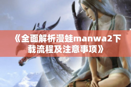 《全面解析漫蛙manwa2下载流程及注意事项》
