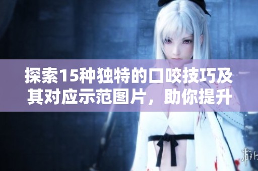 探索15种独特的口咬技巧及其对应示范图片，助你提升口才