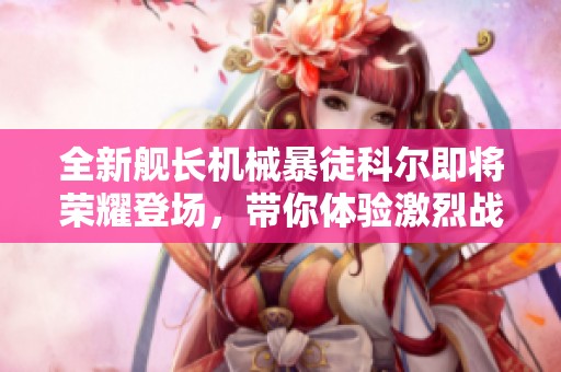 全新舰长机械暴徒科尔即将荣耀登场，带你体验激烈战斗！