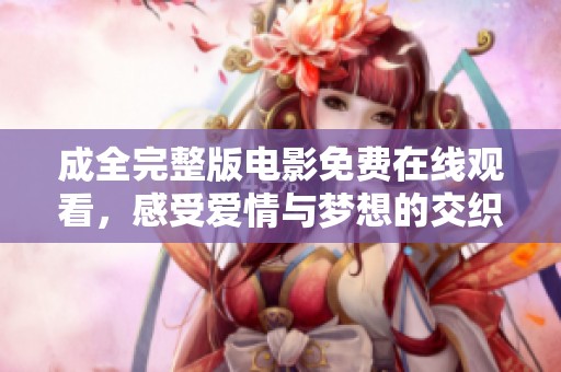 成全完整版电影免费在线观看，感受爱情与梦想的交织之旅