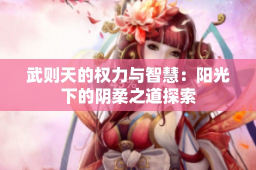 武则天的权力与智慧：阳光下的阴柔之道探索