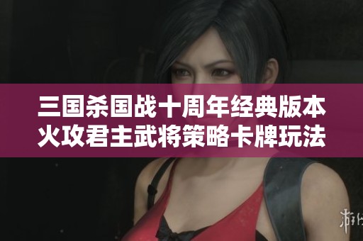 三国杀国战十周年经典版本火攻君主武将策略卡牌玩法全解析