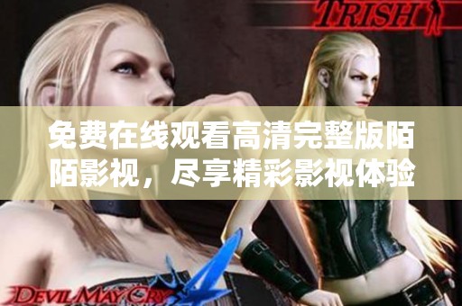 免费在线观看高清完整版陌陌影视，尽享精彩影视体验与乐趣