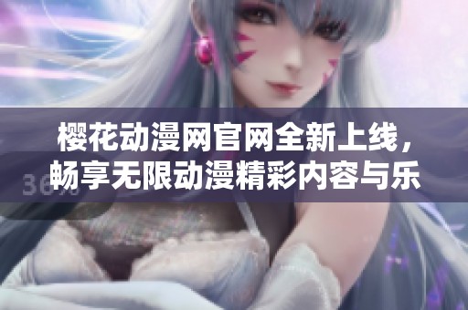 樱花动漫网官网全新上线，畅享无限动漫精彩内容与乐趣
