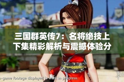 三国群英传7：名将绝技上下集精彩解析与震撼体验分享