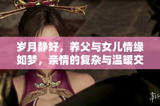 岁月静好，养父与女儿情缘如梦，亲情的复杂与温暖交织在一起